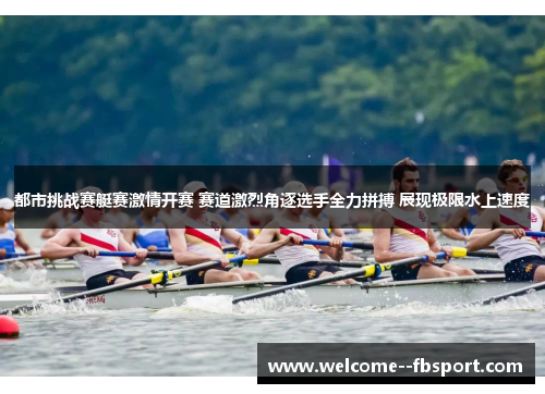 都市挑战赛艇赛激情开赛 赛道激烈角逐选手全力拼搏 展现极限水上速度