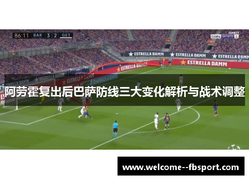 阿劳霍复出后巴萨防线三大变化解析与战术调整