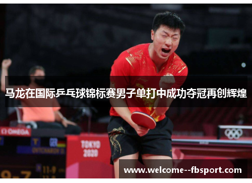 马龙在国际乒乓球锦标赛男子单打中成功夺冠再创辉煌