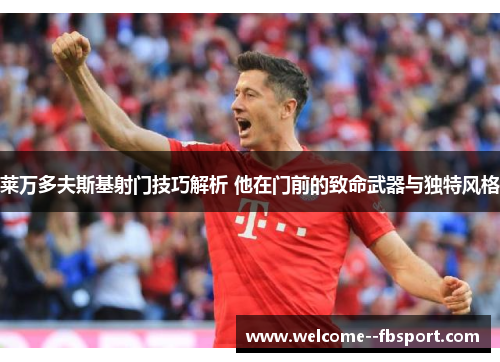 莱万多夫斯基射门技巧解析 他在门前的致命武器与独特风格