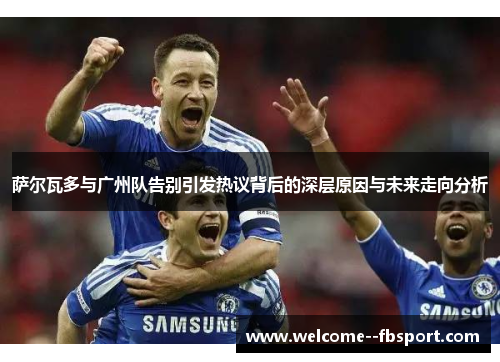 萨尔瓦多与广州队告别引发热议背后的深层原因与未来走向分析