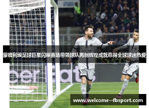 蒙彼利埃足球巨星闪耀赛场带领球队再创辉煌成就赢得全球球迷热爱