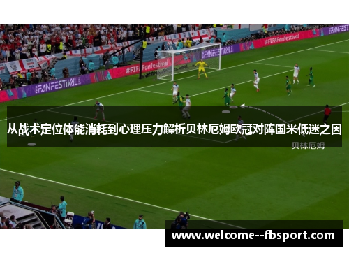 从战术定位体能消耗到心理压力解析贝林厄姆欧冠对阵国米低迷之因