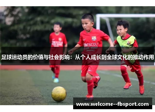 足球运动员的价值与社会影响:从个人成长到全球文化的推动作用 足球运动员的价值与社会影响:从个人成长到全球文化的推动作用
