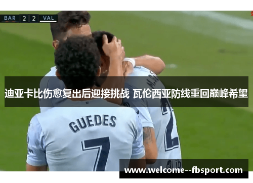 迪亚卡比伤愈复出后迎接挑战 瓦伦西亚防线重回巅峰希望 迪亚卡比伤愈复出后迎接挑战 瓦伦西亚防线重回巅峰希望