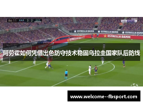 阿劳霍如何凭借出色防守技术稳固乌拉圭国家队后防线