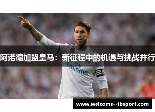阿诺德加盟皇马:新征程中的机遇与挑战并行 阿诺德加盟皇马:新征程中的机遇与挑战并行