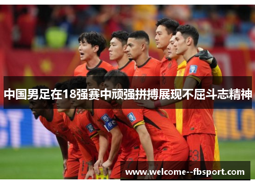 中国男足在18强赛中顽强拼搏展现不屈斗志精神 中国男足在18强赛中顽强拼搏展现不屈斗志精神