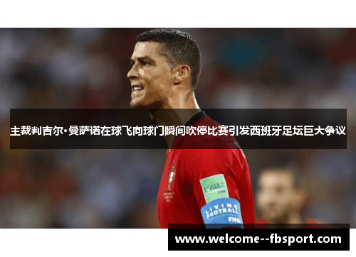 主裁判吉尔·曼萨诺在球飞向球门瞬间吹停比赛引发西班牙足坛巨大争议 主裁判吉尔·曼萨诺在球飞向球门瞬间吹停比赛引发西班牙足坛巨大争议