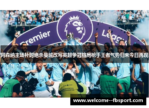 阿森纳主场补时绝杀曼城改写英超争冠格局枪手王者气势归来今日再现