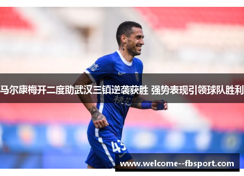 马尔康梅开二度助武汉三镇逆袭获胜 强势表现引领球队胜利 马尔康梅开二度助武汉三镇逆袭获胜 强势表现引领球队胜利