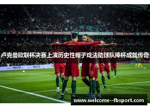 卢克曼欧联杯决赛上演历史性帽子戏法助球队捧杯成就传奇 卢克曼欧联杯决赛上演历史性帽子戏法助球队捧杯成就传奇
