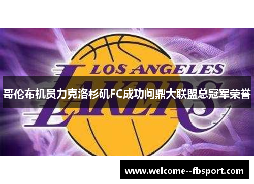 哥伦布机员力克洛杉矶FC成功问鼎大联盟总冠军荣誉 哥伦布机员力克洛杉矶FC成功问鼎大联盟总冠军荣誉