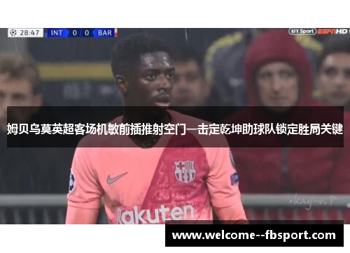 姆贝乌莫英超客场机敏前插推射空门一击定乾坤助球队锁定胜局关键 姆贝乌莫英超客场机敏前插推射空门一击定乾坤助球队锁定胜局关键