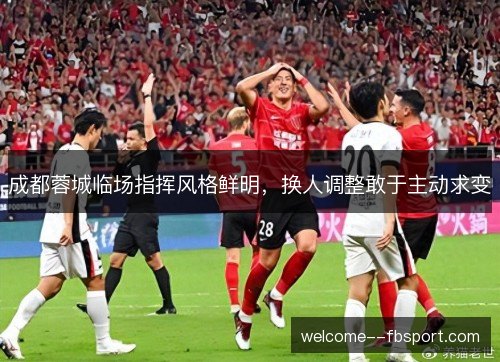 成都蓉城临场指挥风格鲜明，换人调整敢于主动求变